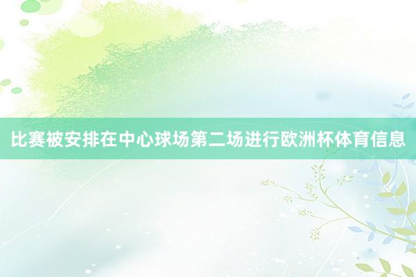 比赛被安排在中心球场第二场进行欧洲杯体育信息