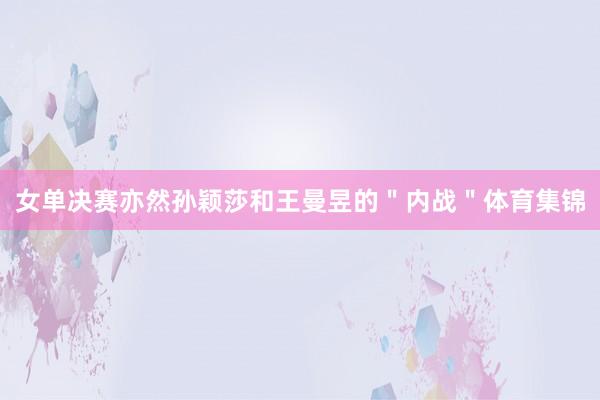 女单决赛亦然孙颖莎和王曼昱的＂内战＂体育集锦