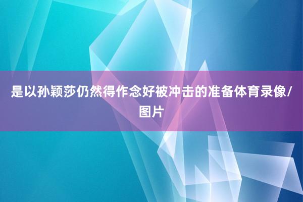 是以孙颖莎仍然得作念好被冲击的准备体育录像/图片