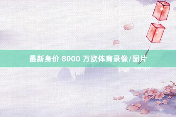 最新身价 8000 万欧体育录像/图片