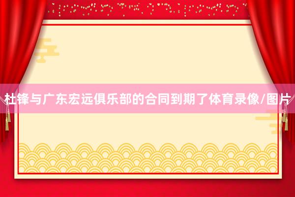 杜锋与广东宏远俱乐部的合同到期了体育录像/图片