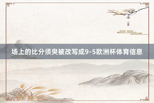 场上的比分须臾被改写成9-5欧洲杯体育信息