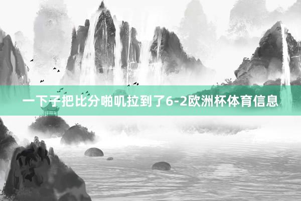 一下子把比分啪叽拉到了6-2欧洲杯体育信息