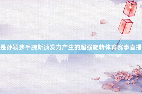 是孙颖莎手腕斯须发力产生的超强旋转体育赛事直播