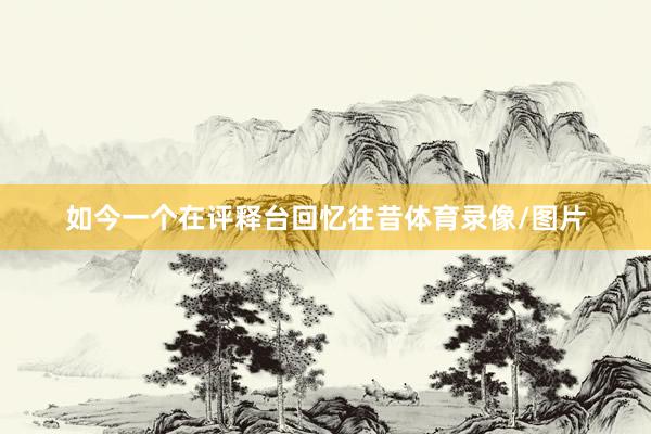 如今一个在评释台回忆往昔体育录像/图片