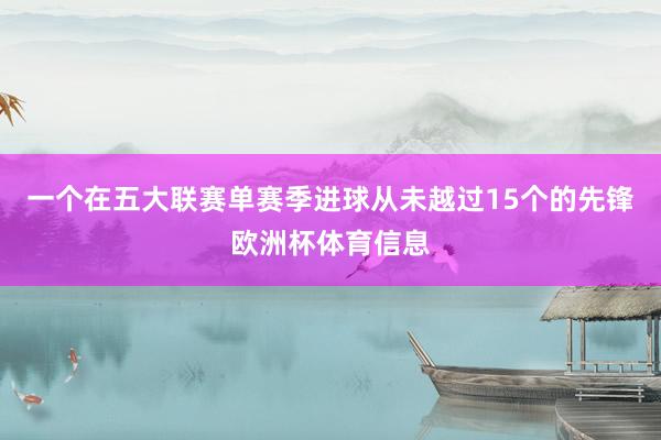 一个在五大联赛单赛季进球从未越过15个的先锋欧洲杯体育信息
