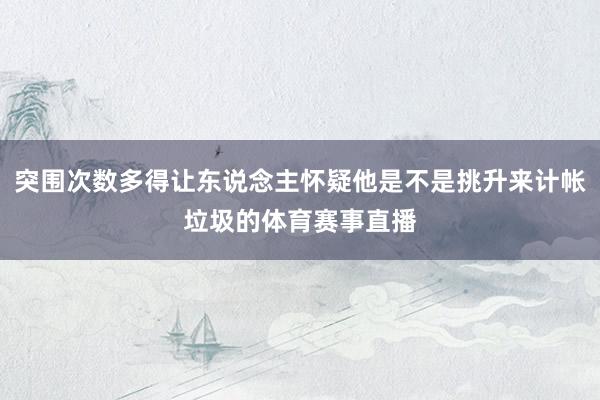 突围次数多得让东说念主怀疑他是不是挑升来计帐垃圾的体育赛事直播