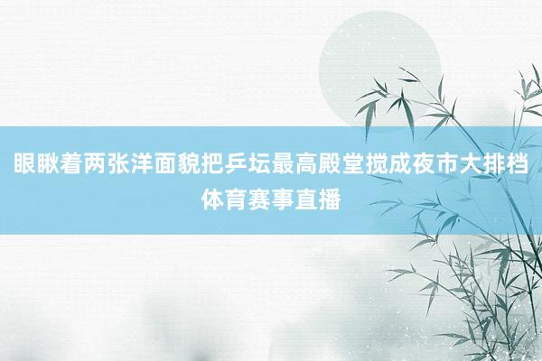 眼瞅着两张洋面貌把乒坛最高殿堂搅成夜市大排档体育赛事直播