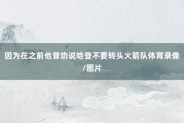 因为在之前他曾劝说哈登不要转头火箭队体育录像/图片