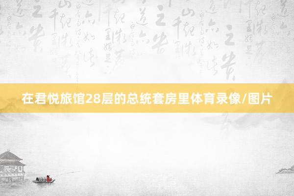 在君悦旅馆28层的总统套房里体育录像/图片