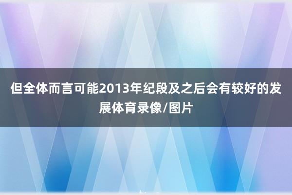 但全体而言可能2013年纪段及之后会有较好的发展体育录像/图片
