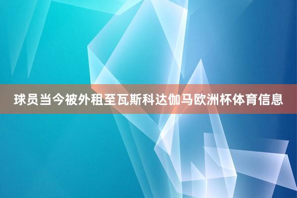 球员当今被外租至瓦斯科达伽马欧洲杯体育信息