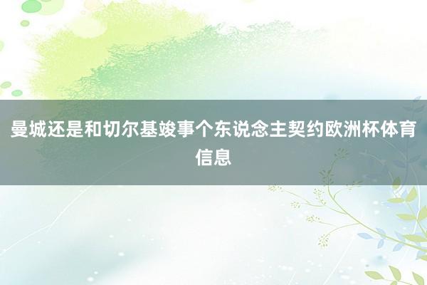 曼城还是和切尔基竣事个东说念主契约欧洲杯体育信息
