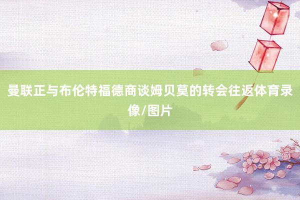 曼联正与布伦特福德商谈姆贝莫的转会往返体育录像/图片