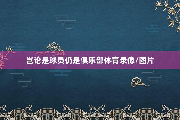 岂论是球员仍是俱乐部体育录像/图片