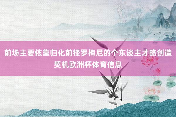 前场主要依靠归化前锋罗梅尼的个东谈主才略创造契机欧洲杯体育信息