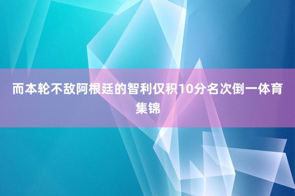 而本轮不敌阿根廷的智利仅积10分名次倒一体育集锦