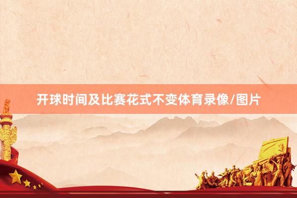开球时间及比赛花式不变体育录像/图片