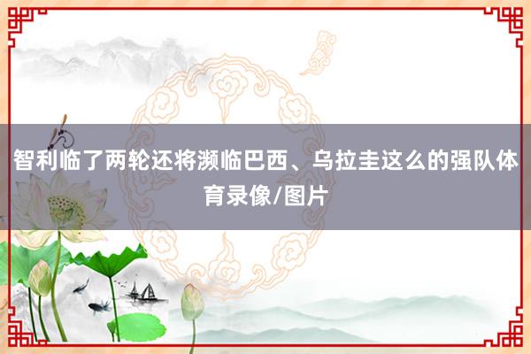 智利临了两轮还将濒临巴西、乌拉圭这么的强队体育录像/图片