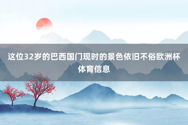 这位32岁的巴西国门现时的景色依旧不俗欧洲杯体育信息