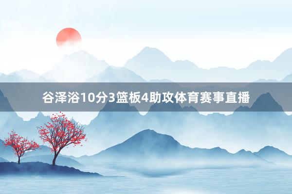 谷泽浴10分3篮板4助攻体育赛事直播