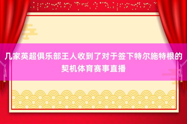 几家英超俱乐部王人收到了对于签下特尔施特根的契机体育赛事直播