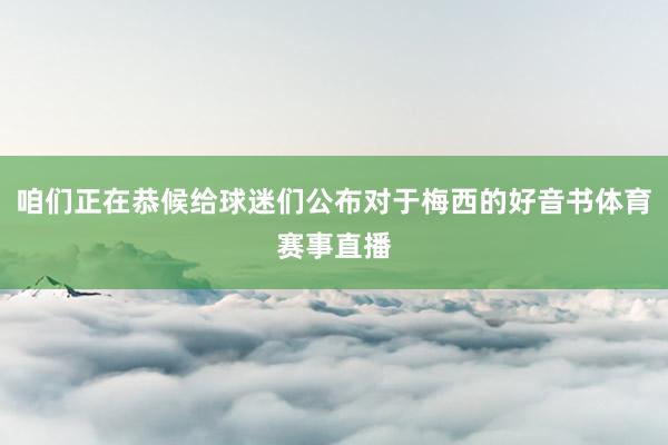 咱们正在恭候给球迷们公布对于梅西的好音书体育赛事直播