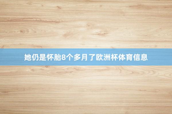 她仍是怀胎8个多月了欧洲杯体育信息