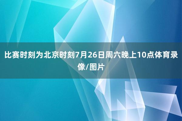比赛时刻为北京时刻7月26日周六晚上10点体育录像/图片