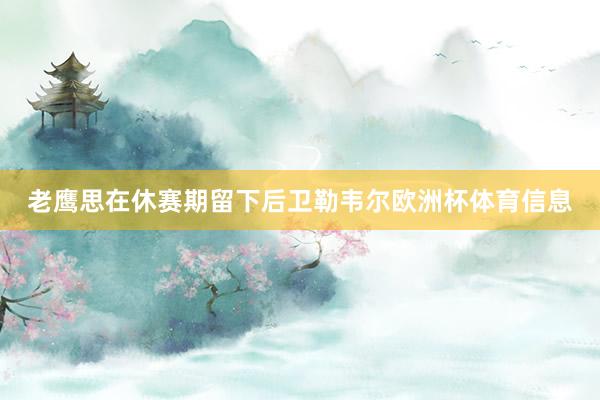 老鹰思在休赛期留下后卫勒韦尔欧洲杯体育信息
