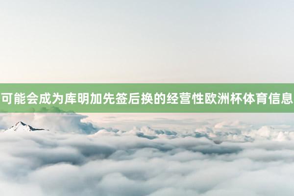 可能会成为库明加先签后换的经营性欧洲杯体育信息