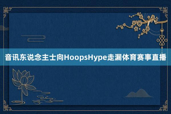 音讯东说念主士向HoopsHype走漏体育赛事直播