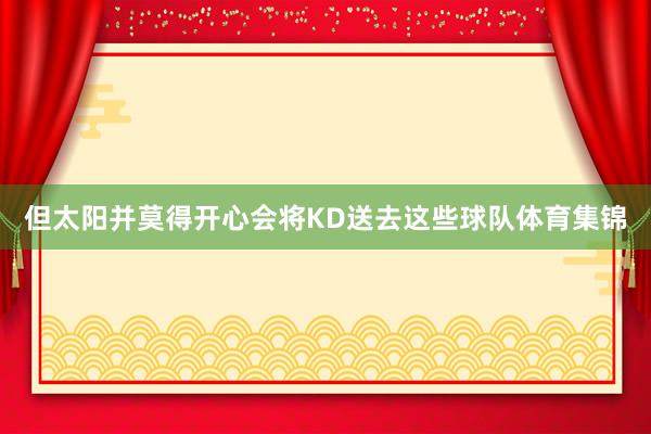 但太阳并莫得开心会将KD送去这些球队体育集锦