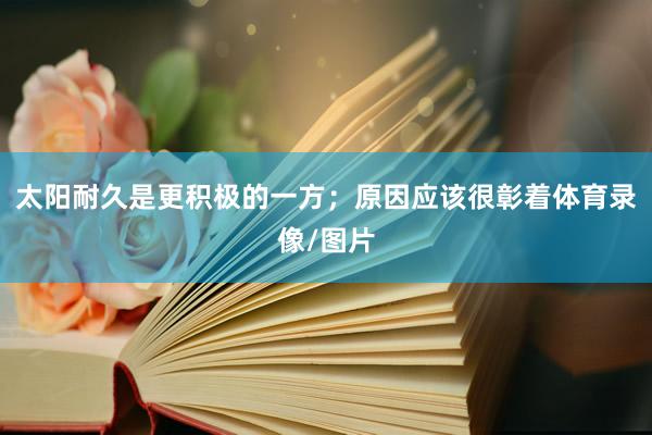太阳耐久是更积极的一方; 原因应该很彰着体育录像/图片