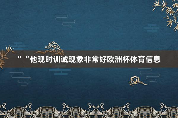 ”“他现时训诫现象非常好欧洲杯体育信息
