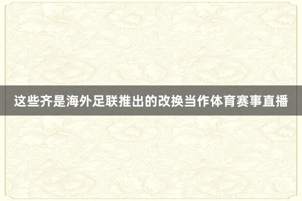 这些齐是海外足联推出的改换当作体育赛事直播