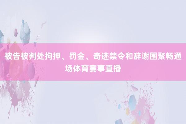 被告被判处拘押、罚金、奇迹禁令和辞谢围聚畅通场体育赛事直播
