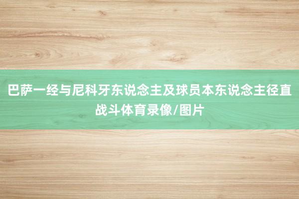 巴萨一经与尼科牙东说念主及球员本东说念主径直战斗体育录像/图片