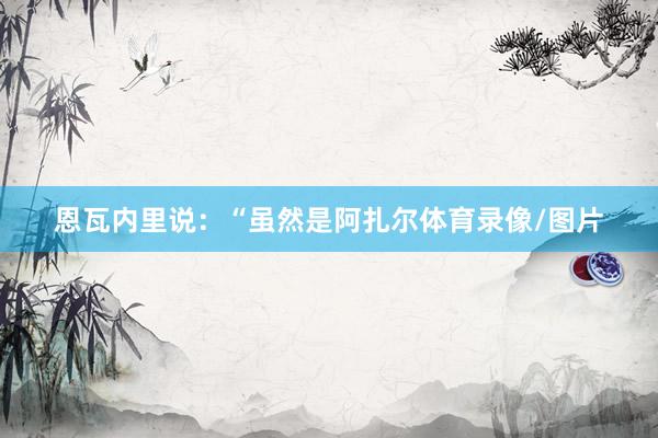 恩瓦内里说：“虽然是阿扎尔体育录像/图片