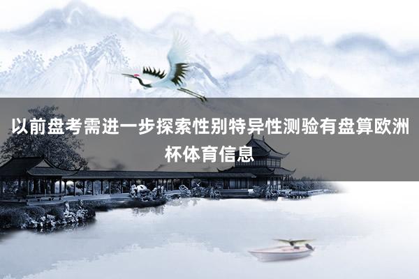 以前盘考需进一步探索性别特异性测验有盘算欧洲杯体育信息