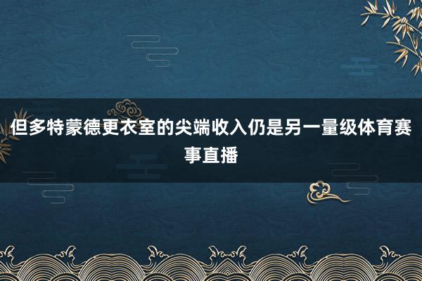 但多特蒙德更衣室的尖端收入仍是另一量级体育赛事直播