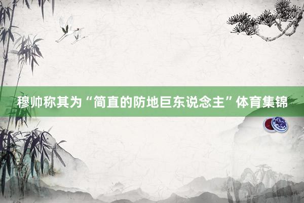 穆帅称其为“简直的防地巨东说念主”体育集锦