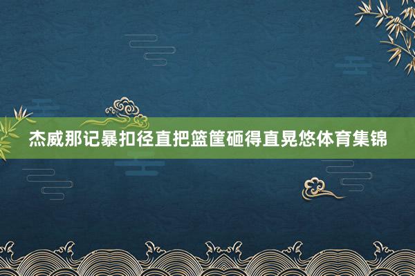 杰威那记暴扣径直把篮筐砸得直晃悠体育集锦