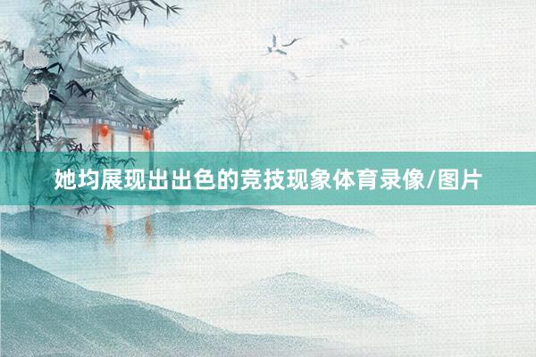 她均展现出出色的竞技现象体育录像/图片