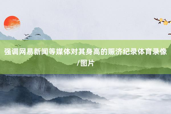 强调网易新闻等媒体对其身高的赈济纪录体育录像/图片