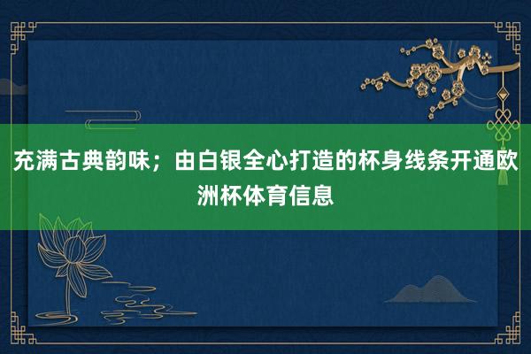 充满古典韵味；由白银全心打造的杯身线条开通欧洲杯体育信息