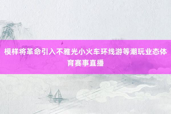 模样将革命引入不雅光小火车环线游等潮玩业态体育赛事直播