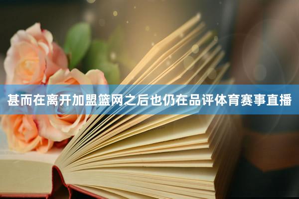 甚而在离开加盟篮网之后也仍在品评体育赛事直播