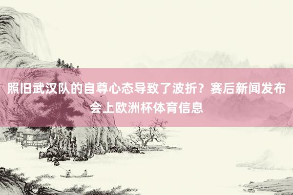照旧武汉队的自尊心态导致了波折？赛后新闻发布会上欧洲杯体育信息