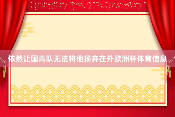 依然让国青队无法将他扬弃在外欧洲杯体育信息
